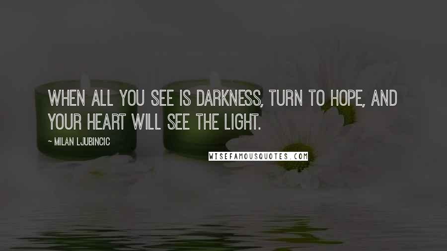 Milan Ljubincic Quotes: When all you see is darkness, turn to hope, and your heart will see the light.