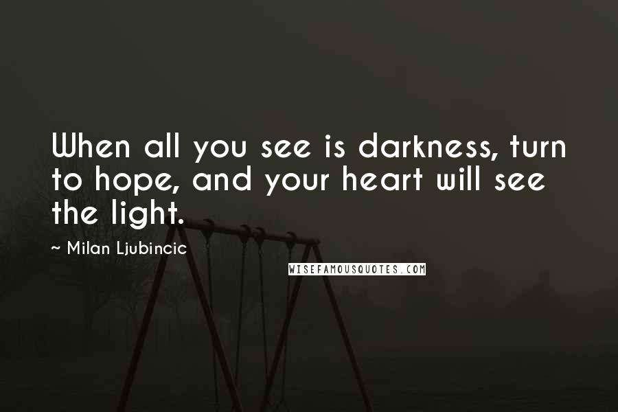 Milan Ljubincic Quotes: When all you see is darkness, turn to hope, and your heart will see the light.