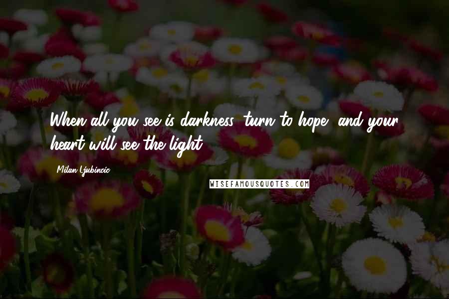 Milan Ljubincic Quotes: When all you see is darkness, turn to hope, and your heart will see the light.