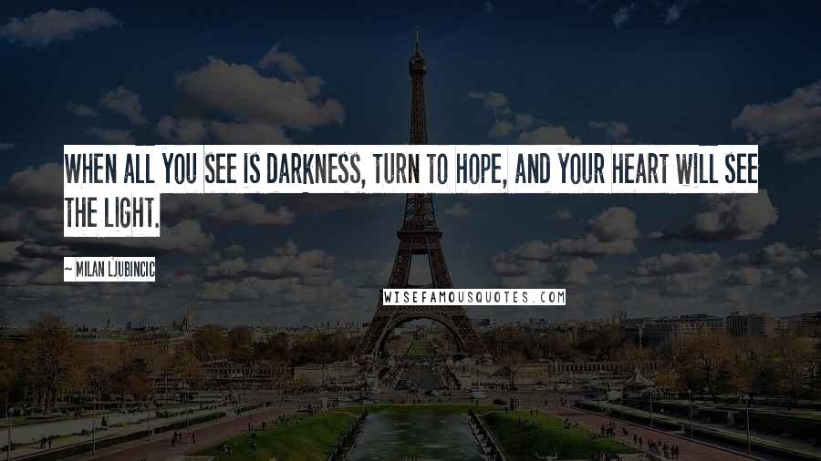 Milan Ljubincic Quotes: When all you see is darkness, turn to hope, and your heart will see the light.
