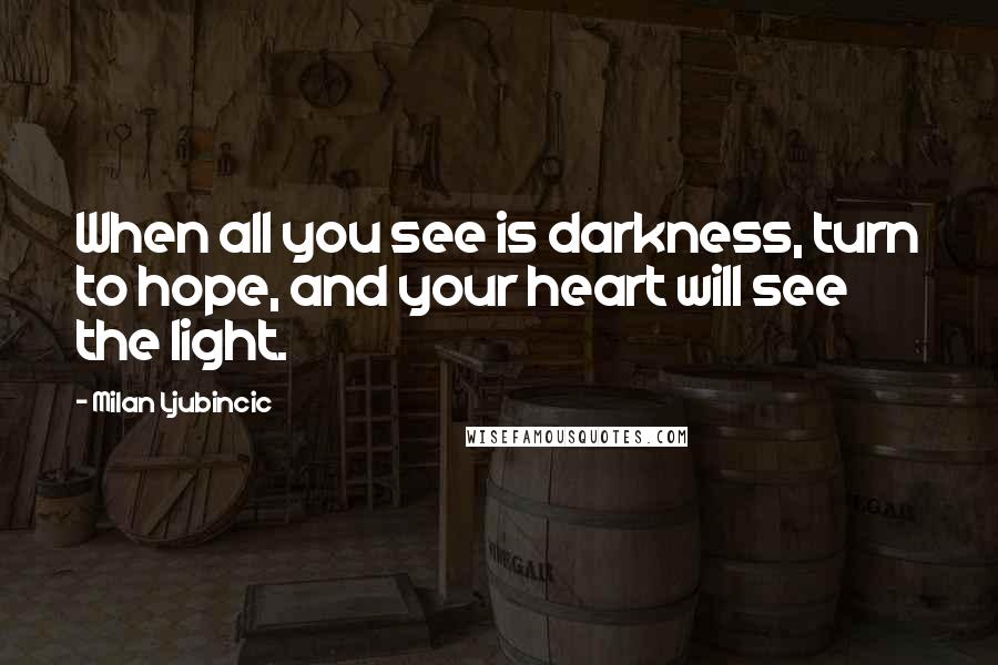 Milan Ljubincic Quotes: When all you see is darkness, turn to hope, and your heart will see the light.
