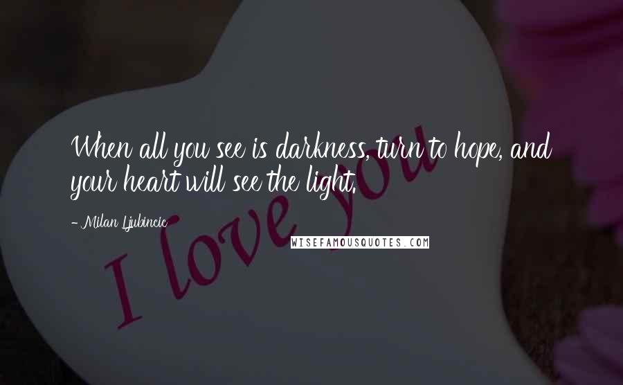 Milan Ljubincic Quotes: When all you see is darkness, turn to hope, and your heart will see the light.