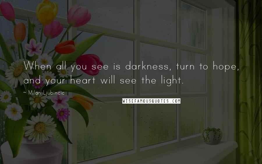 Milan Ljubincic Quotes: When all you see is darkness, turn to hope, and your heart will see the light.