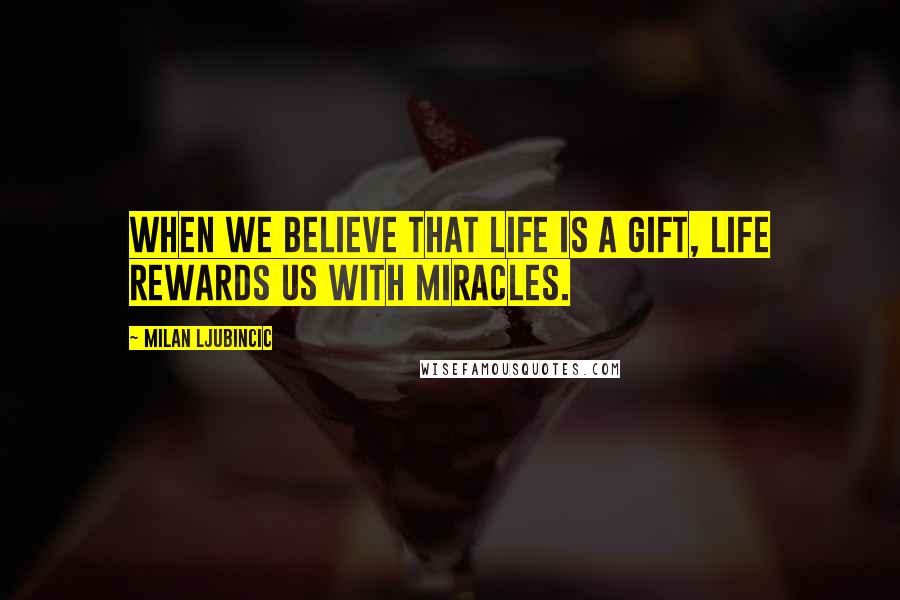 Milan Ljubincic Quotes: When we believe that life is a gift, life rewards us with miracles.