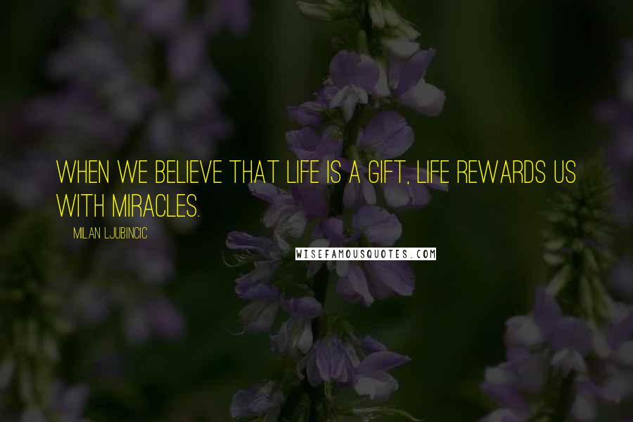 Milan Ljubincic Quotes: When we believe that life is a gift, life rewards us with miracles.