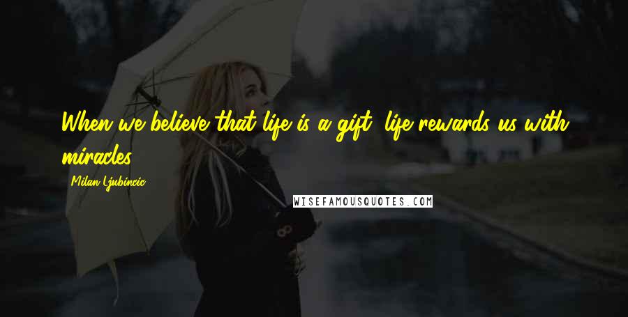 Milan Ljubincic Quotes: When we believe that life is a gift, life rewards us with miracles.