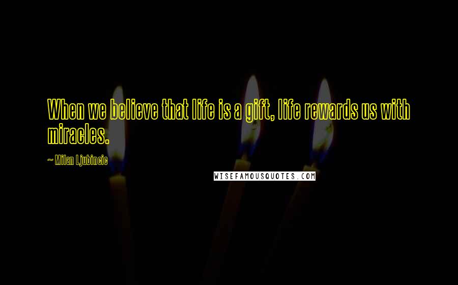 Milan Ljubincic Quotes: When we believe that life is a gift, life rewards us with miracles.