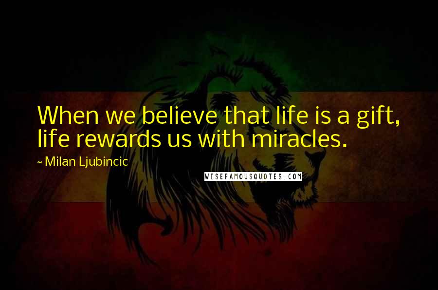 Milan Ljubincic Quotes: When we believe that life is a gift, life rewards us with miracles.