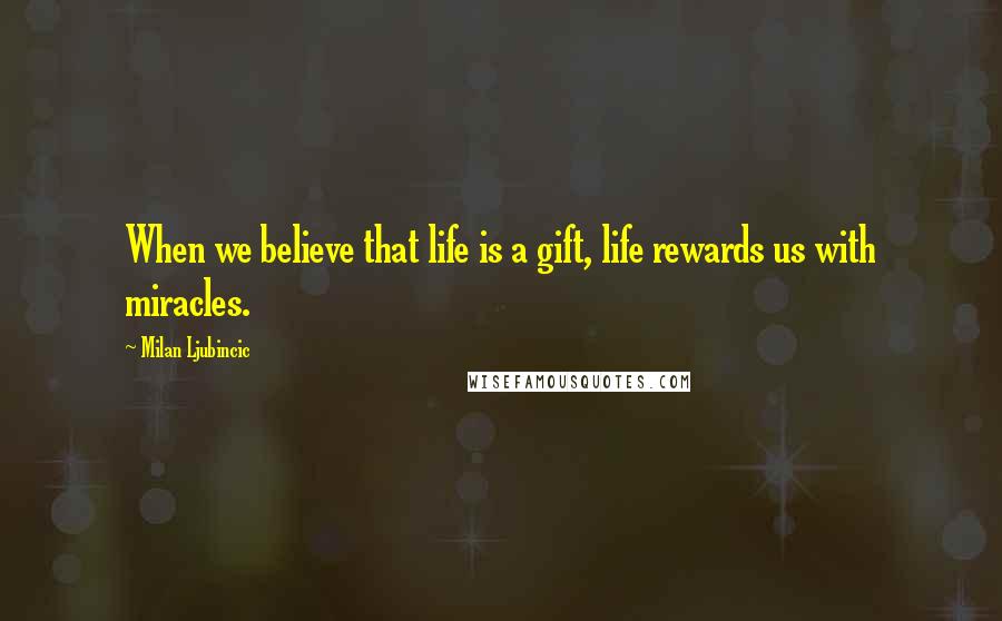 Milan Ljubincic Quotes: When we believe that life is a gift, life rewards us with miracles.