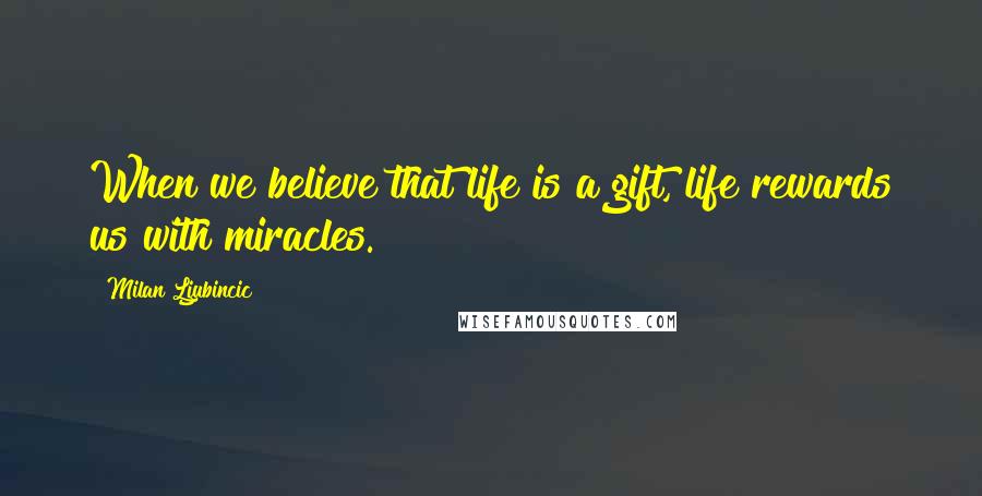 Milan Ljubincic Quotes: When we believe that life is a gift, life rewards us with miracles.