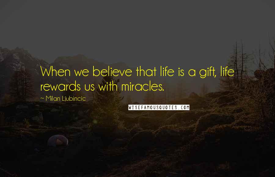 Milan Ljubincic Quotes: When we believe that life is a gift, life rewards us with miracles.