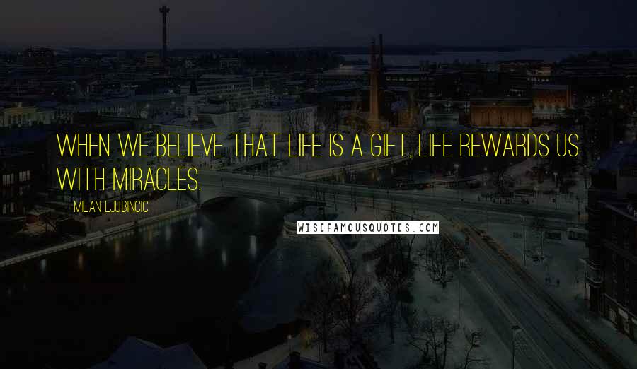 Milan Ljubincic Quotes: When we believe that life is a gift, life rewards us with miracles.