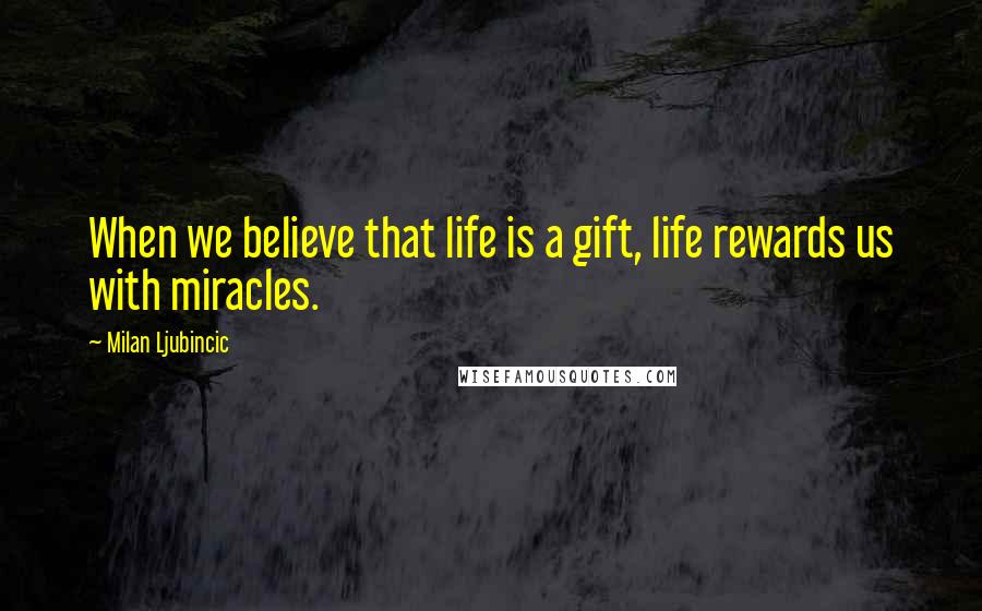 Milan Ljubincic Quotes: When we believe that life is a gift, life rewards us with miracles.