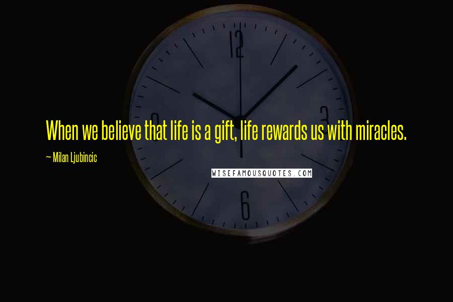 Milan Ljubincic Quotes: When we believe that life is a gift, life rewards us with miracles.