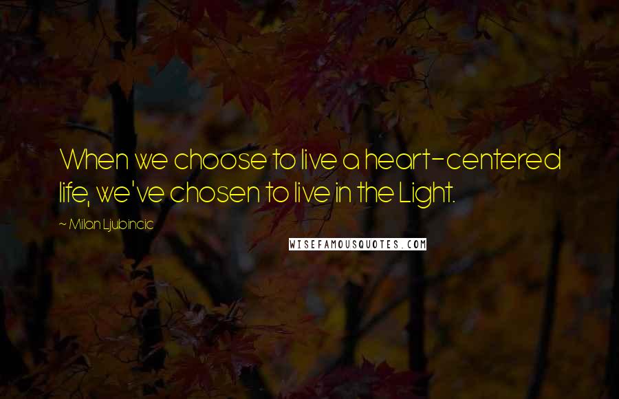 Milan Ljubincic Quotes: When we choose to live a heart-centered life, we've chosen to live in the Light.