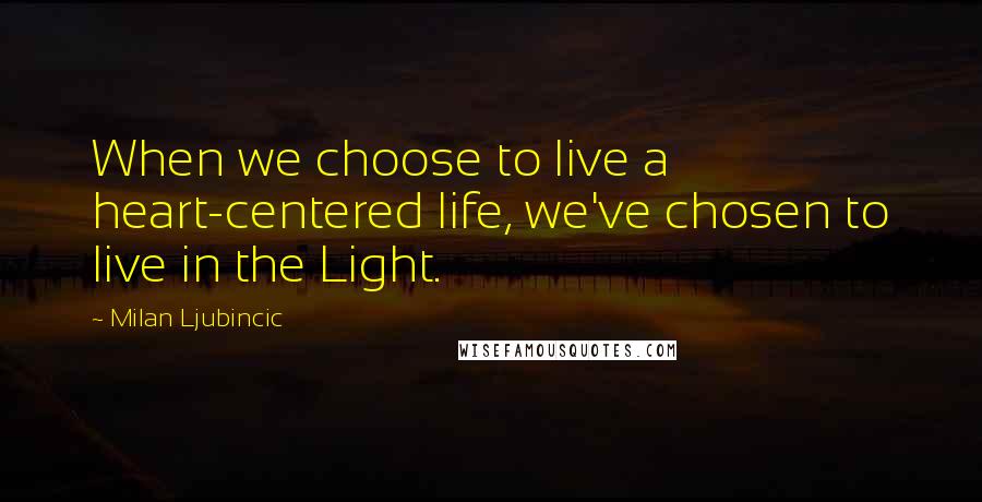 Milan Ljubincic Quotes: When we choose to live a heart-centered life, we've chosen to live in the Light.