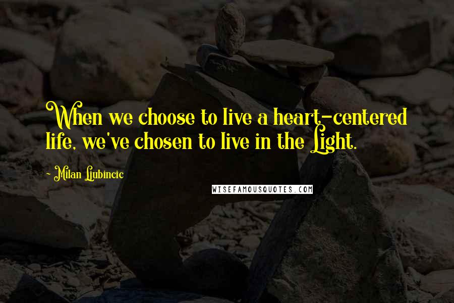 Milan Ljubincic Quotes: When we choose to live a heart-centered life, we've chosen to live in the Light.