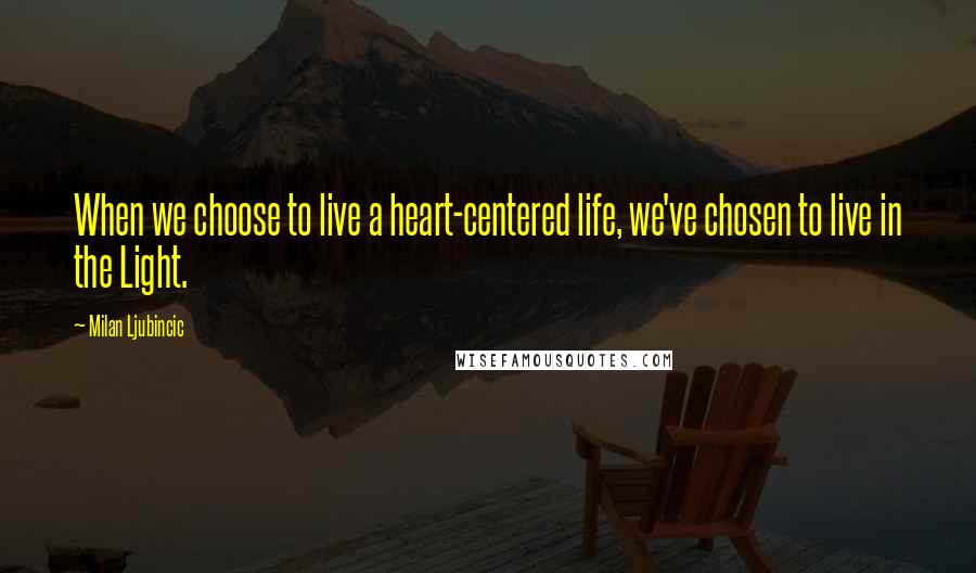 Milan Ljubincic Quotes: When we choose to live a heart-centered life, we've chosen to live in the Light.