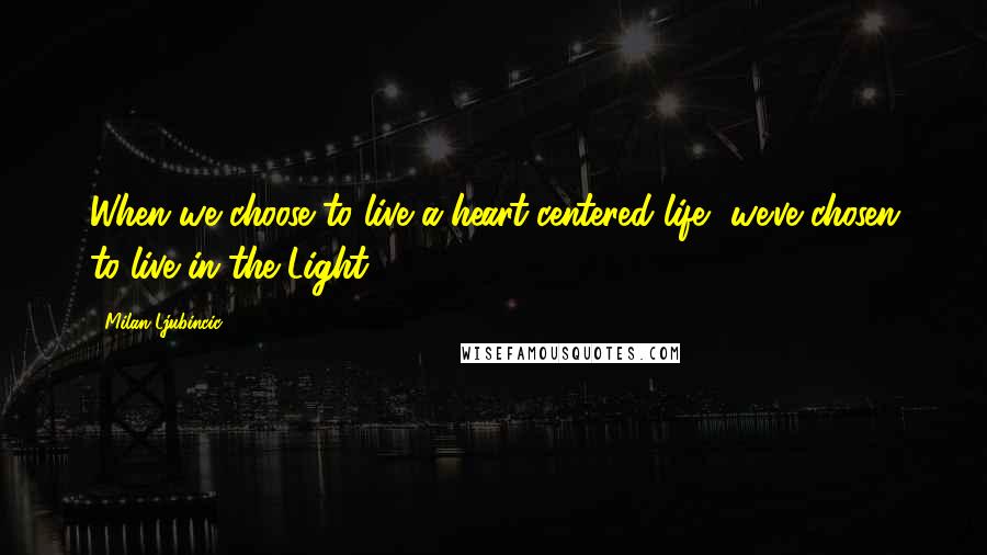 Milan Ljubincic Quotes: When we choose to live a heart-centered life, we've chosen to live in the Light.