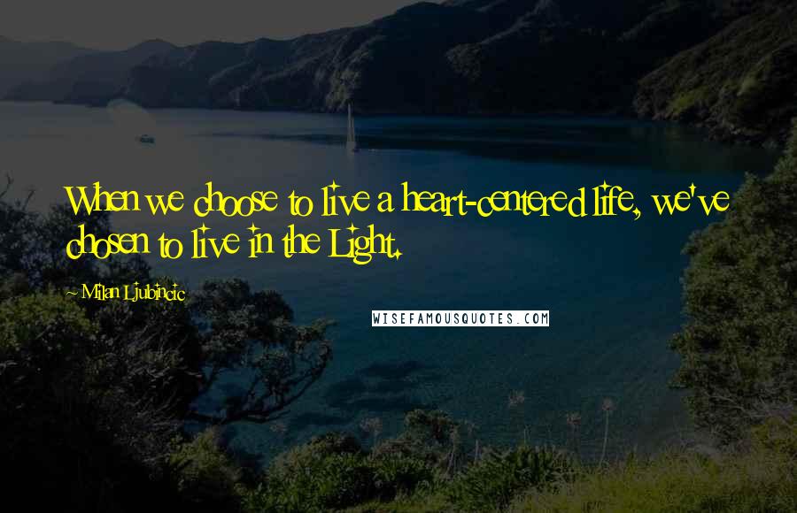 Milan Ljubincic Quotes: When we choose to live a heart-centered life, we've chosen to live in the Light.