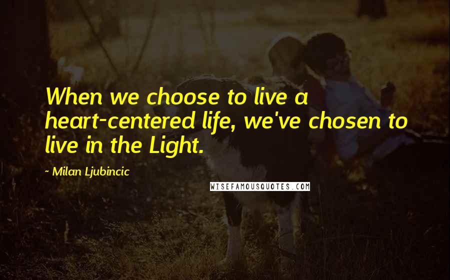 Milan Ljubincic Quotes: When we choose to live a heart-centered life, we've chosen to live in the Light.