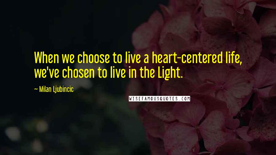Milan Ljubincic Quotes: When we choose to live a heart-centered life, we've chosen to live in the Light.
