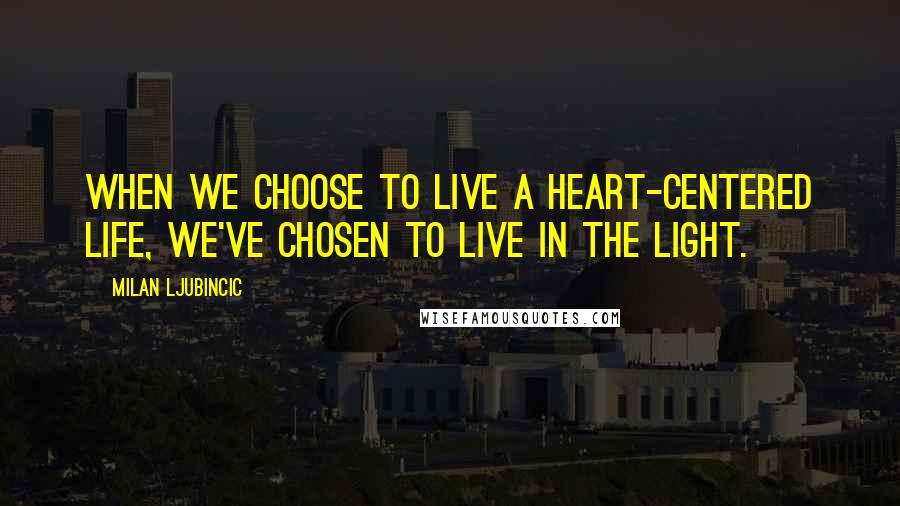 Milan Ljubincic Quotes: When we choose to live a heart-centered life, we've chosen to live in the Light.