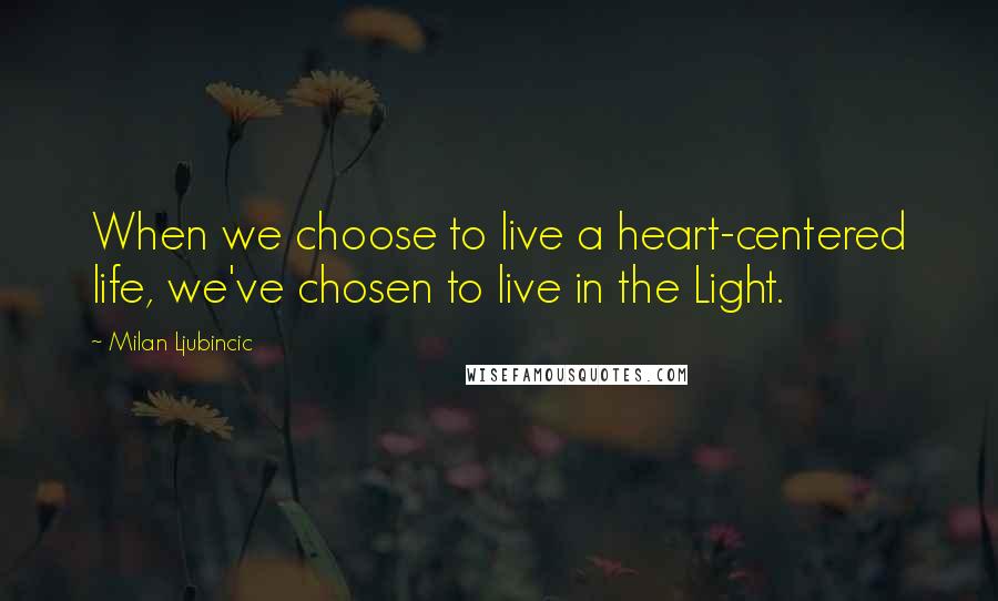 Milan Ljubincic Quotes: When we choose to live a heart-centered life, we've chosen to live in the Light.