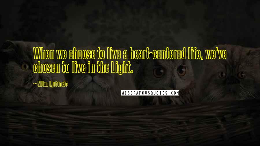 Milan Ljubincic Quotes: When we choose to live a heart-centered life, we've chosen to live in the Light.