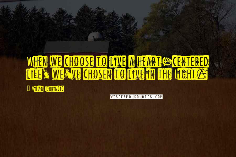 Milan Ljubincic Quotes: When we choose to live a heart-centered life, we've chosen to live in the Light.