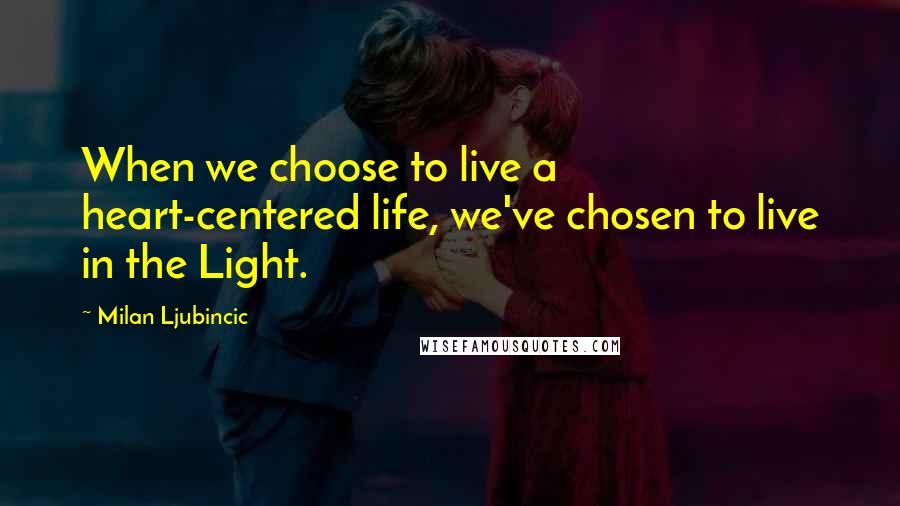 Milan Ljubincic Quotes: When we choose to live a heart-centered life, we've chosen to live in the Light.