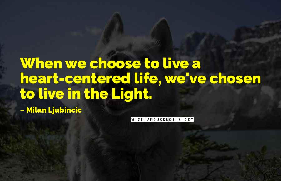 Milan Ljubincic Quotes: When we choose to live a heart-centered life, we've chosen to live in the Light.