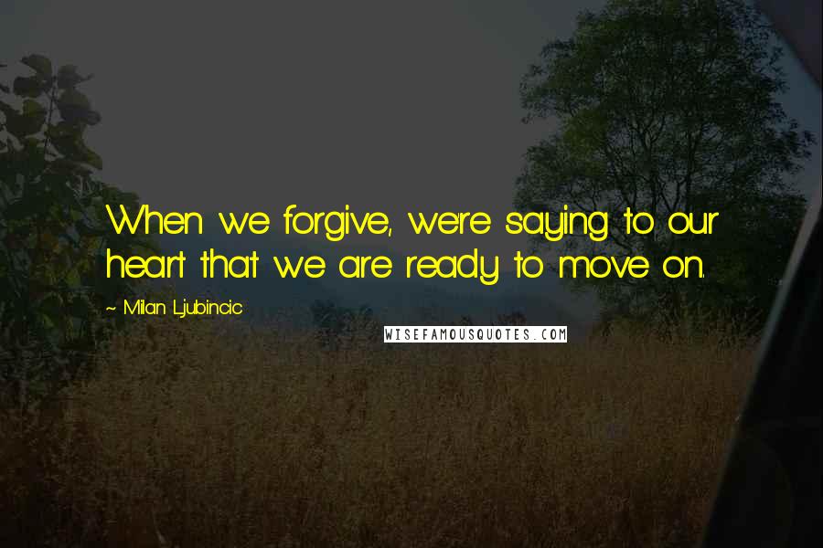 Milan Ljubincic Quotes: When we forgive, we're saying to our heart that we are ready to move on.