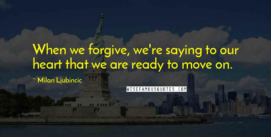 Milan Ljubincic Quotes: When we forgive, we're saying to our heart that we are ready to move on.