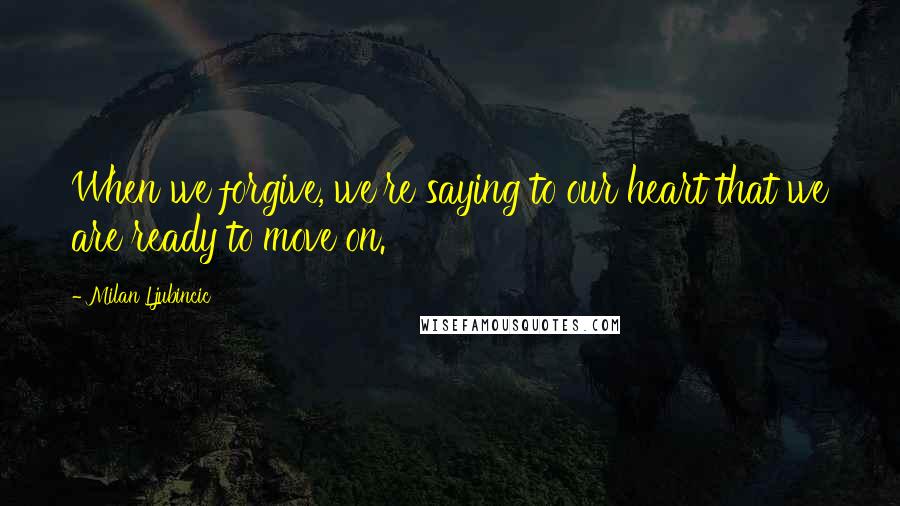 Milan Ljubincic Quotes: When we forgive, we're saying to our heart that we are ready to move on.