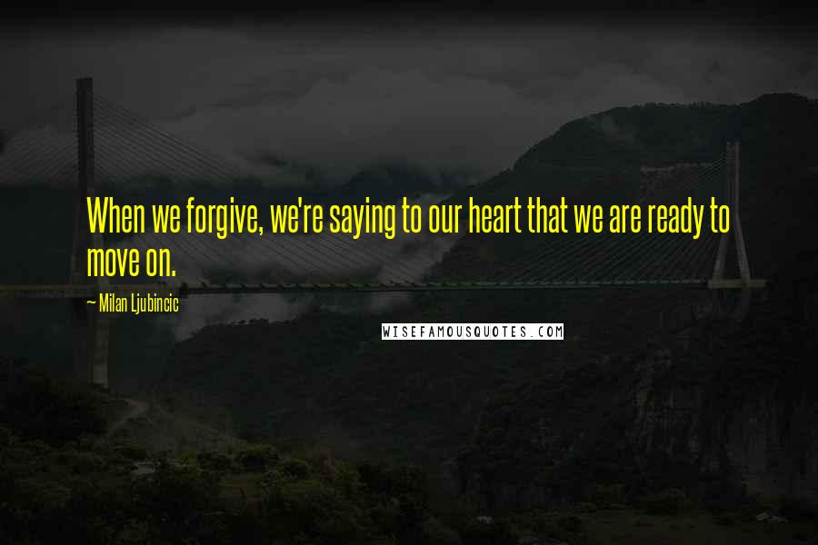 Milan Ljubincic Quotes: When we forgive, we're saying to our heart that we are ready to move on.