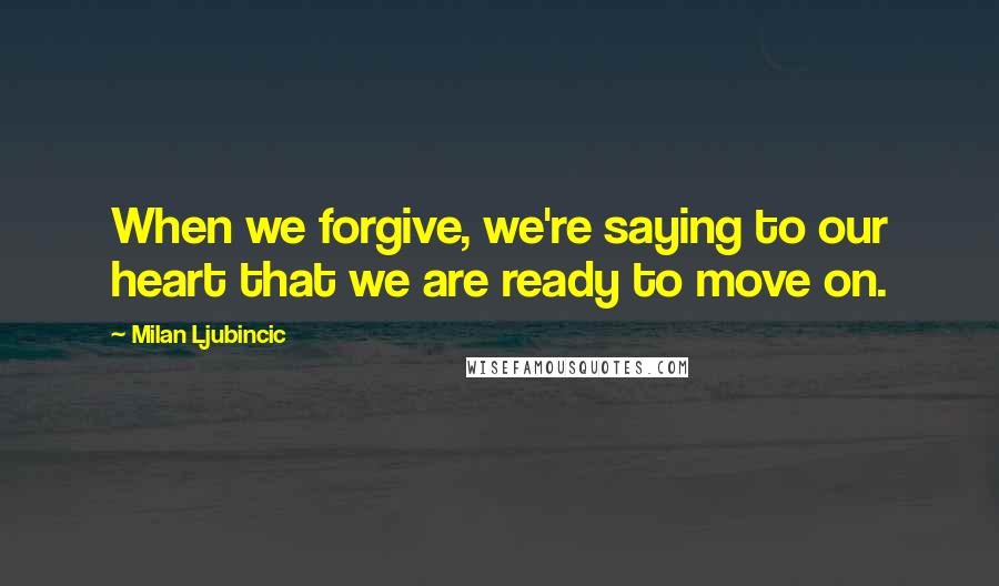 Milan Ljubincic Quotes: When we forgive, we're saying to our heart that we are ready to move on.