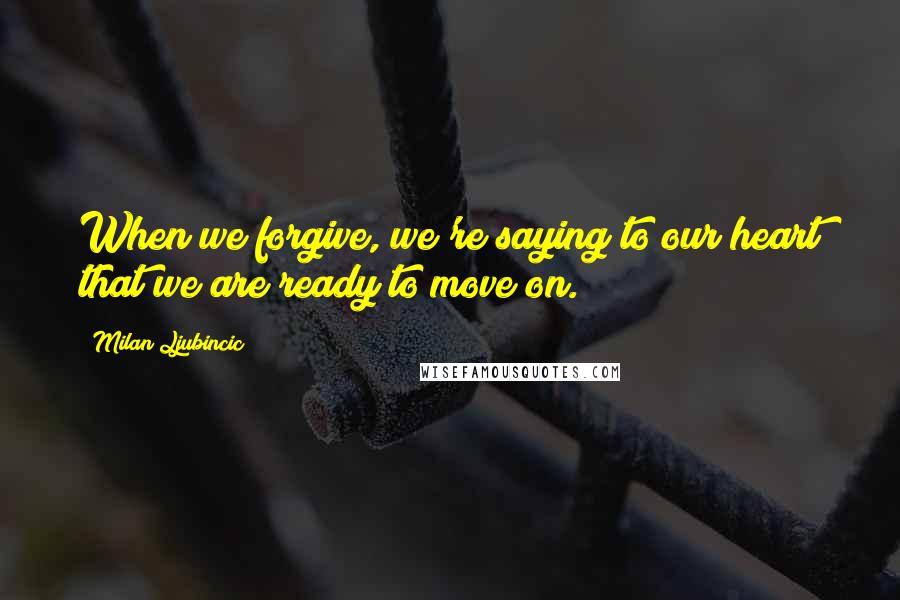 Milan Ljubincic Quotes: When we forgive, we're saying to our heart that we are ready to move on.