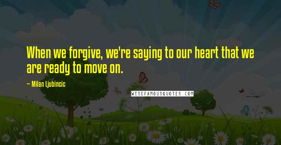 Milan Ljubincic Quotes: When we forgive, we're saying to our heart that we are ready to move on.