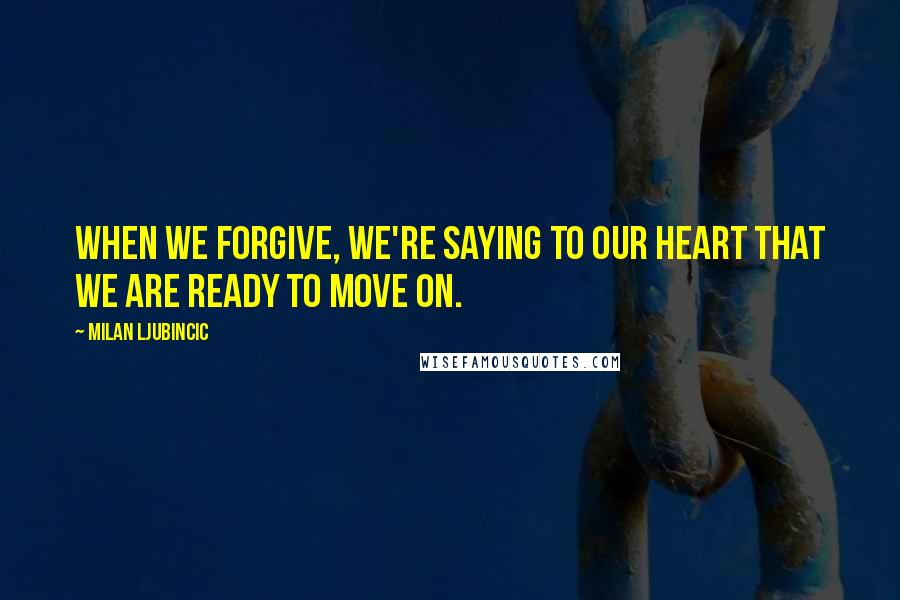 Milan Ljubincic Quotes: When we forgive, we're saying to our heart that we are ready to move on.