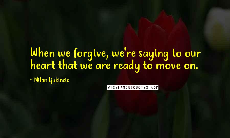 Milan Ljubincic Quotes: When we forgive, we're saying to our heart that we are ready to move on.