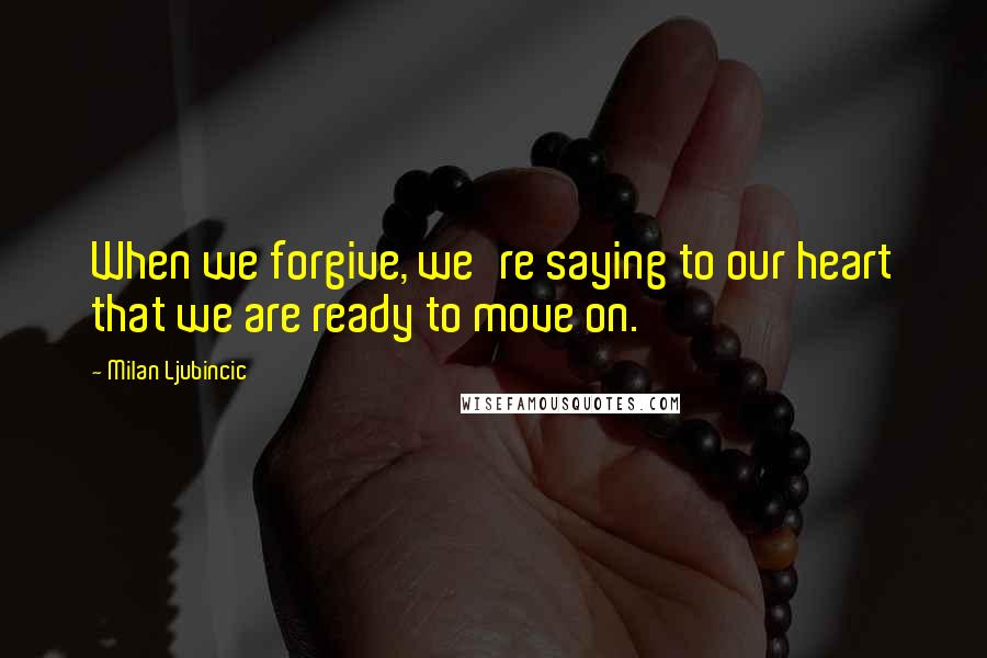 Milan Ljubincic Quotes: When we forgive, we're saying to our heart that we are ready to move on.