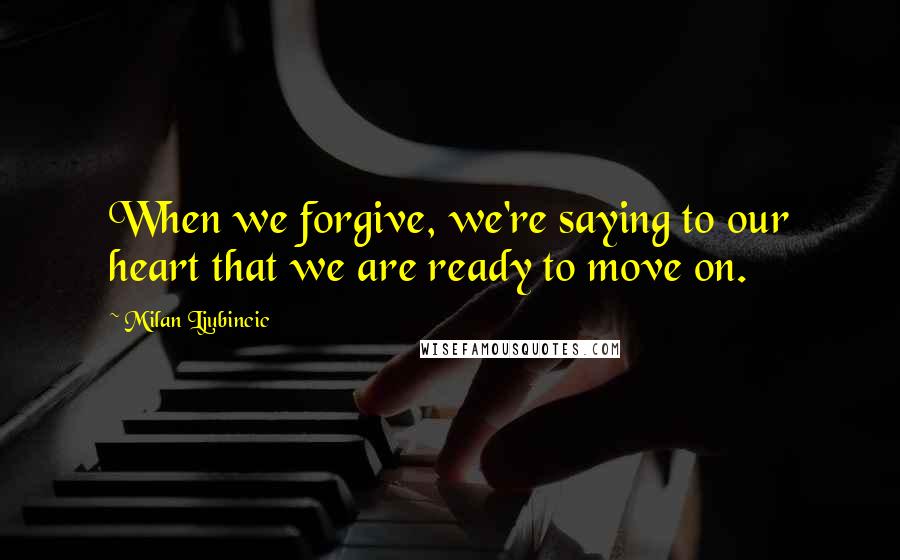 Milan Ljubincic Quotes: When we forgive, we're saying to our heart that we are ready to move on.