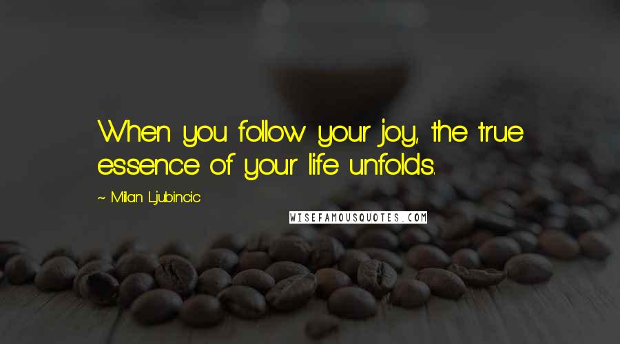 Milan Ljubincic Quotes: When you follow your joy, the true essence of your life unfolds.
