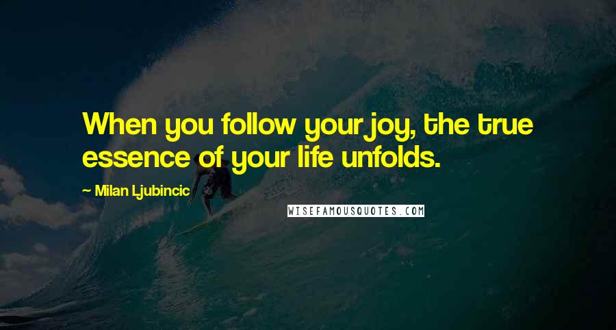 Milan Ljubincic Quotes: When you follow your joy, the true essence of your life unfolds.