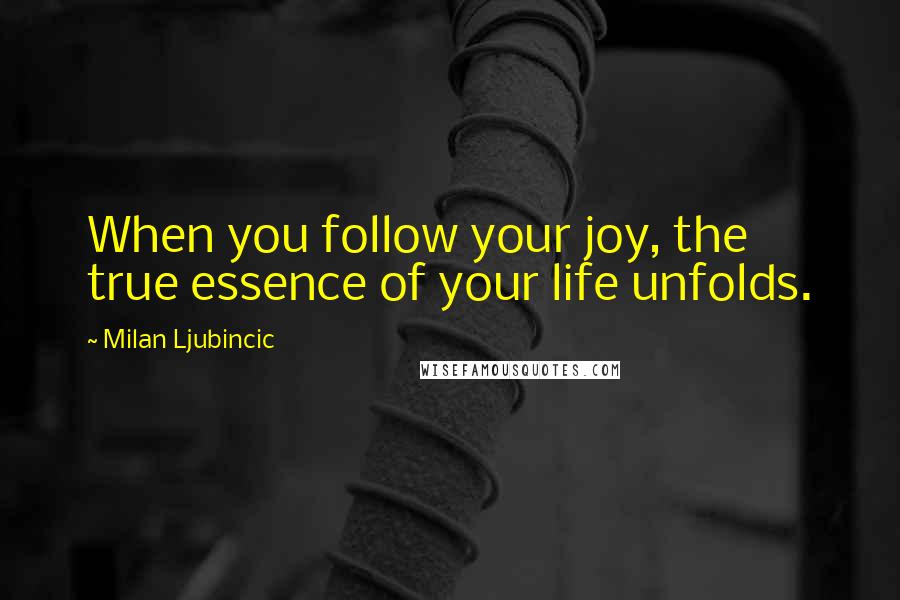 Milan Ljubincic Quotes: When you follow your joy, the true essence of your life unfolds.