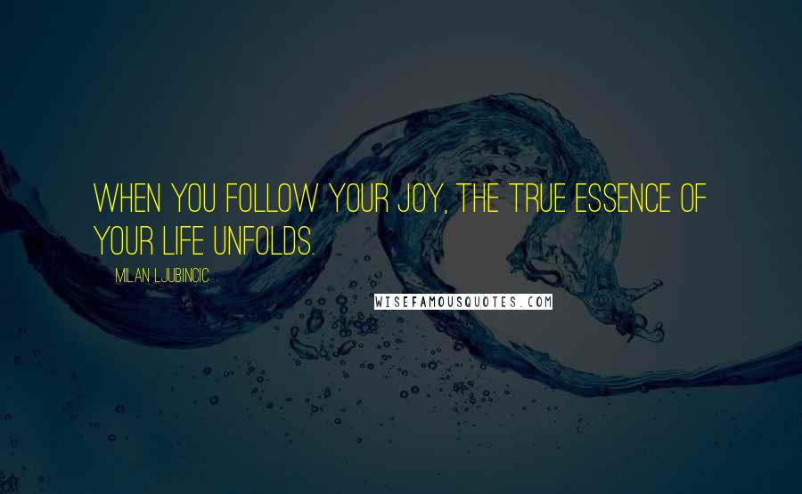 Milan Ljubincic Quotes: When you follow your joy, the true essence of your life unfolds.