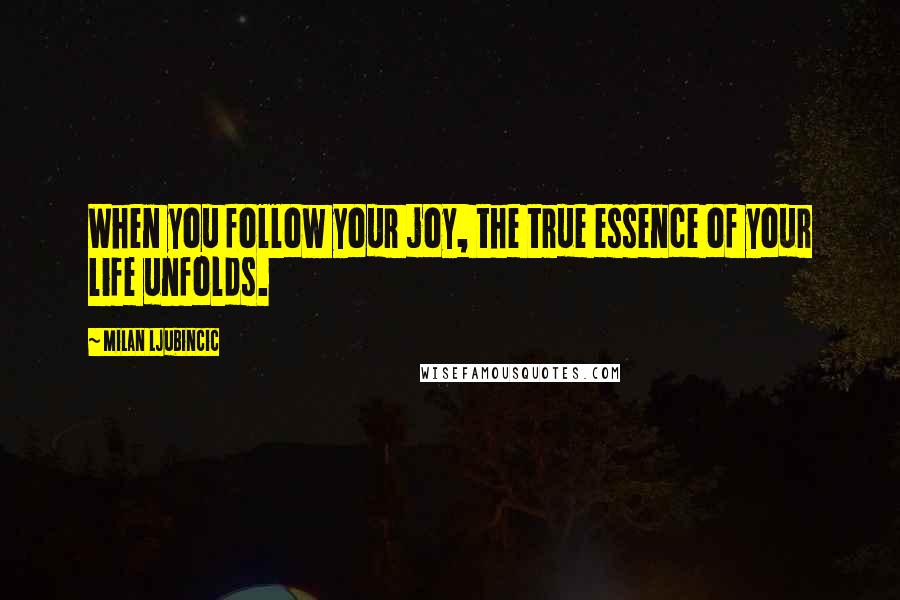 Milan Ljubincic Quotes: When you follow your joy, the true essence of your life unfolds.