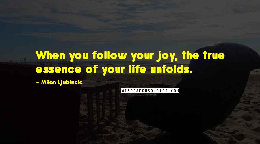 Milan Ljubincic Quotes: When you follow your joy, the true essence of your life unfolds.