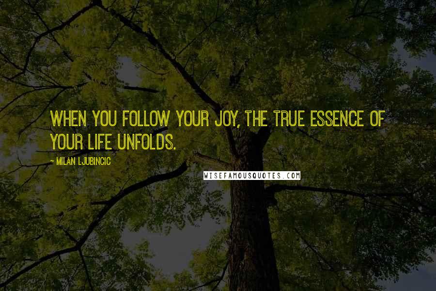 Milan Ljubincic Quotes: When you follow your joy, the true essence of your life unfolds.